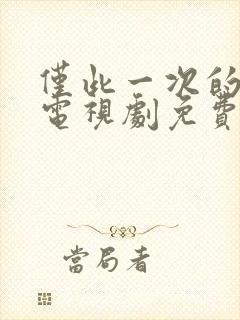 仅此一次的爱情电视剧免费观看全集