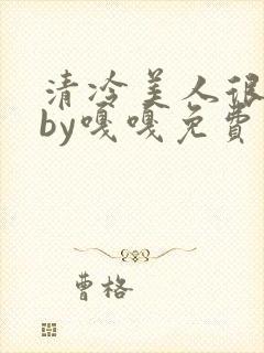 清冷美人很重欲by嘎嘎免费阅读小说