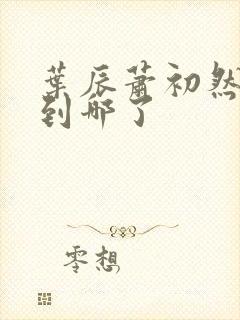 叶辰萧初然更新到哪了