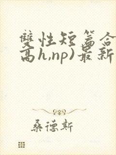 双性短篇合集(高h,np)最新章节