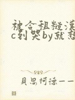 被合租糙汉室友c到哭by就想吃肉肉被封面