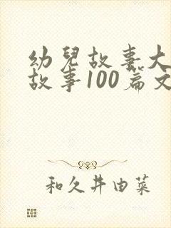 幼儿故事大王讲故事100篇文字版