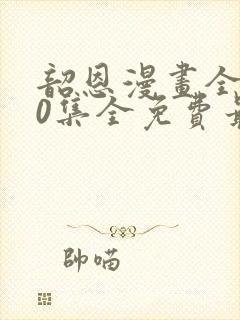 韶恩漫画全集80集全免费最新章节列表