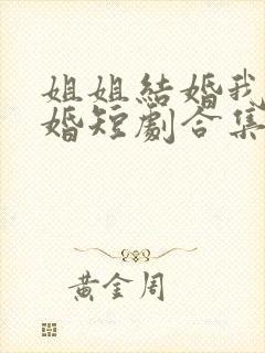 姐姐结婚我也结婚短剧合集