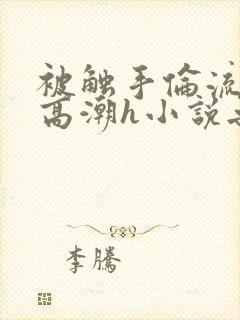 被触手伦流澡到高潮h小说无删减