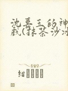 沈嘉玉的神奇游戏(抹茶沙冰)详细章节