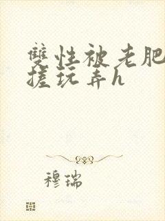 双性被老肥丑揉搓玩弄h