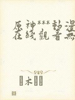 原神***动漫在线观看无删减