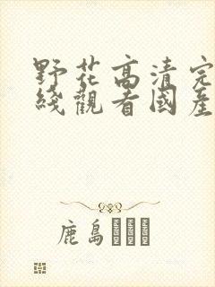 野花高清完整在线观看国产麻豆福