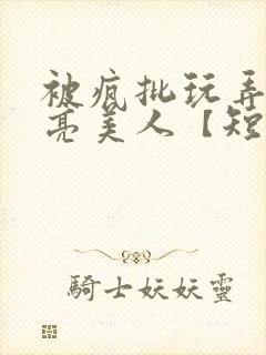 被疯批玩弄的漂亮美人【短篇