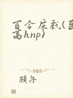 百合床戏(巨肉高hnp)