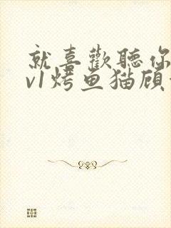 就喜欢听你叫1v1烤鱼猫顾浅浅