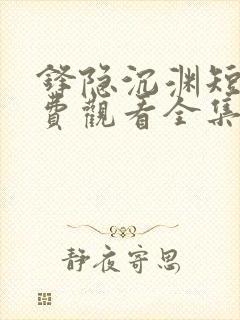 锋隐沉渊短剧免费观看全集高清版