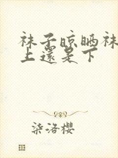 袜子晾晒袜头朝上还是下