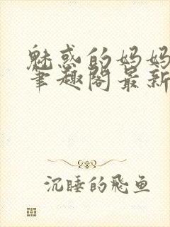 魅惑的妈妈小说笔趣阁最新章节内容