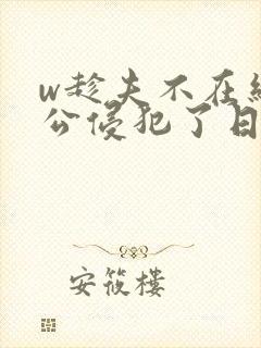 w趁夫不在给给公侵犯了日本电影
