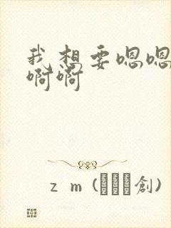 我想要嗯嗯嗯啊啊啊