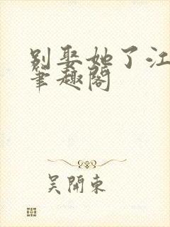 别娶她了江婉清笔趣阁