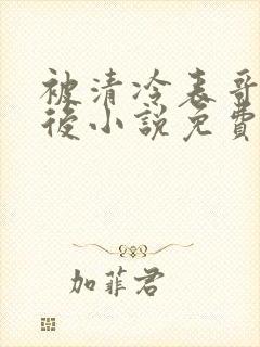 被清冷表哥娇养后小说免费阅读无弹窗