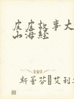 皮皮故事大王讲山海经