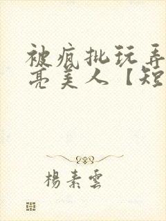 被疯批玩弄的漂亮美人【短篇合集】最