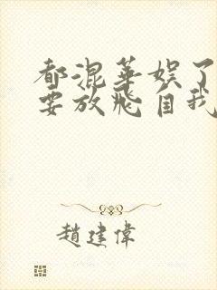 都混华娱了当然要放飞自我笔趣阁