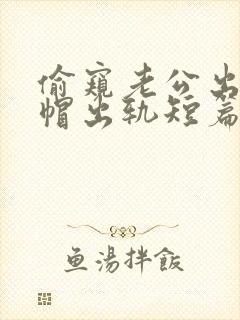 偷窥老公出轨绿帽出轨短篇合集