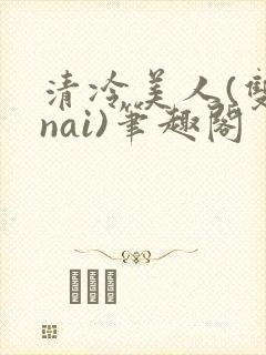 清冷美人(双/nai)笔趣阁