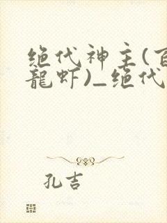 绝代神主(百里龙虾)_绝代神主最新章节