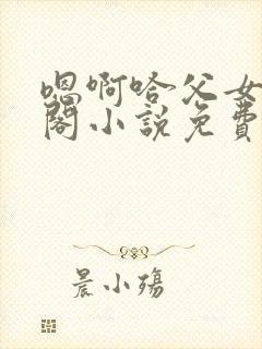 嗯啊哈父女笔趣阁小说免费