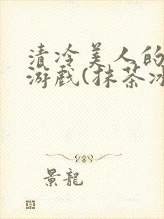 清冷美人的神奇游戏(抹茶冰沙)海棠搜书