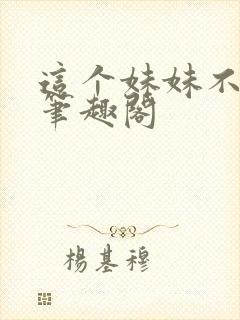 这个妹妹不太乖笔趣阁