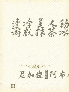 清冷美人的神奇游戏抹茶冰沙全文封面