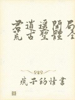 君逍遥开局签到荒古圣体 全集