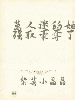 万人迷的她又被强取豪夺了小说