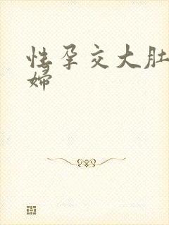 性孕交大肚子孕妇