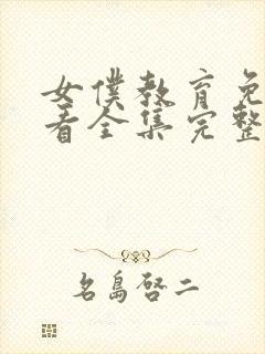 女仆教育免费观看全集完整版第一季