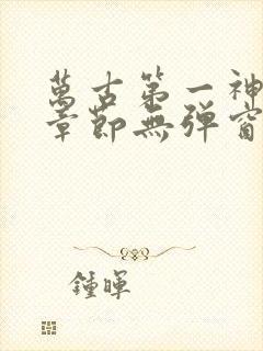 万古第一神最新章节无弹窗笔趣阁封面