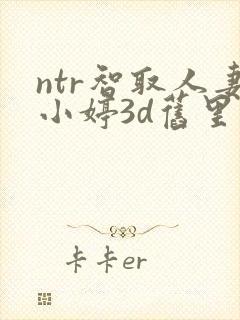 ntr智取人妻小婷3d旧里番