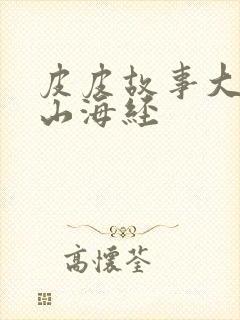 皮皮故事大王讲山海经