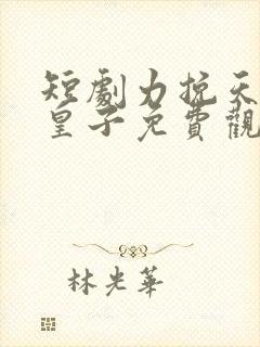 短剧力挽天倾六皇子免费观看