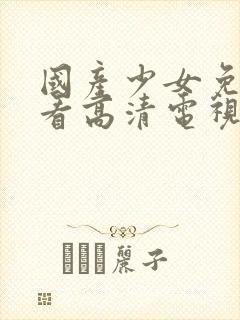 国产少女免费观看高清电视剧大全集