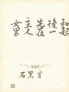 女主先后和不同男人在一起古言