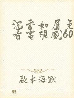 沉香如屑免费观看电视剧60集