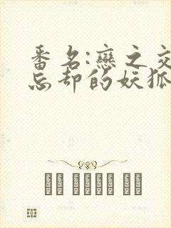 番名:恋之交,忘却的妖狐