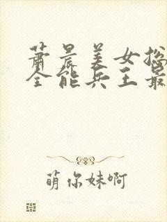 萧晨美女总裁的全能兵王最新章节