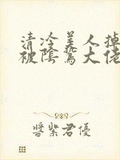 清冷美人掉马后被阴鸷大佬强制宠爱