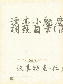 漂亮小魅魔的被调教日常(囚禁1v2)