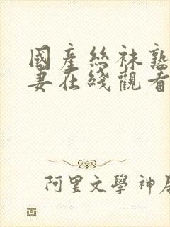 国产丝袜熟女人妻在线观看