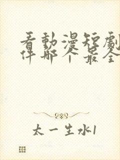 看动漫短剧的软件哪个最全是免费的